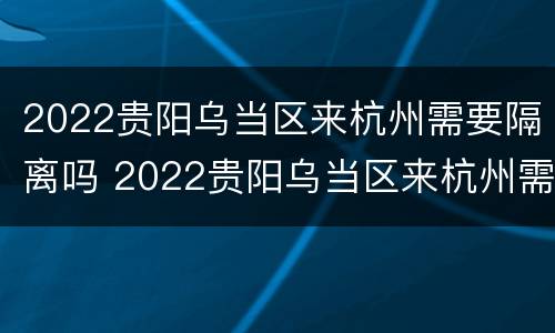 2022贵阳乌当区来杭州需要隔离吗 2022贵阳乌当区来杭州需要隔离吗现在