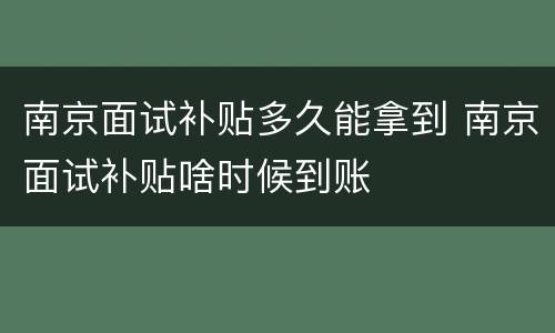 南京面试补贴多久能拿到 南京面试补贴啥时候到账