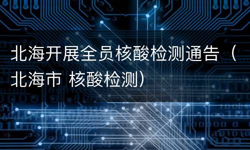 北海开展全员核酸检测通告（北海市 核酸检测）