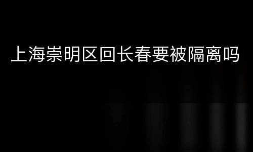 上海崇明区回长春要被隔离吗