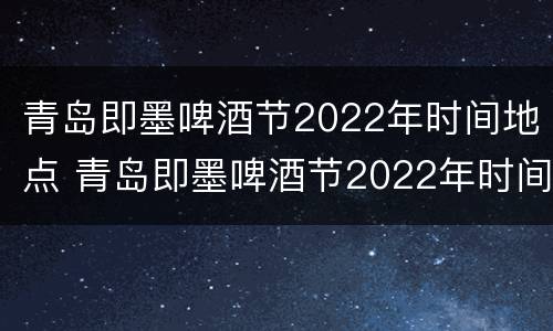 青岛即墨啤酒节2022年时间地点 青岛即墨啤酒节2022年时间地点是