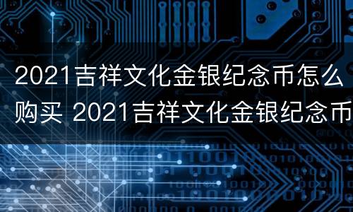 2021吉祥文化金银纪念币怎么购买 2021吉祥文化金银纪念币有收藏价值吗