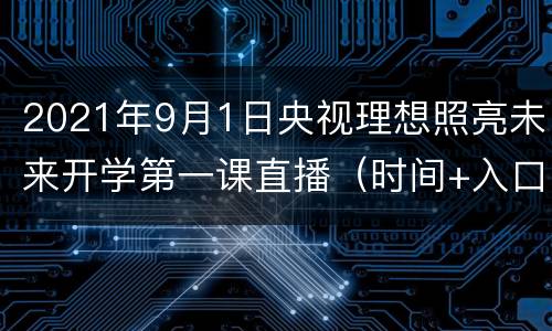 2021年9月1日央视理想照亮未来开学第一课直播（时间+入口+内容）