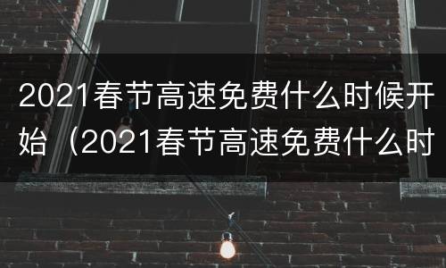 2021春节高速免费什么时候开始（2021春节高速免费什么时候开始免费）