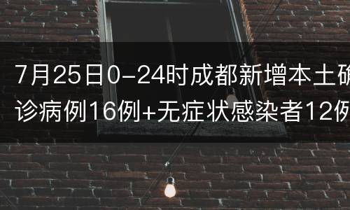 7月25日0-24时成都新增本土确诊病例16例+无症状感染者12例