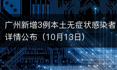 广州新增3例本土无症状感染者详情公布（10月13日）