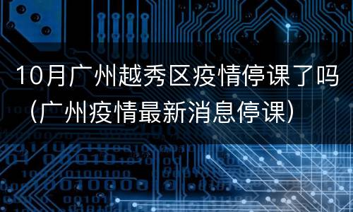 10月广州越秀区疫情停课了吗（广州疫情最新消息停课）
