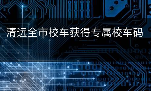 清远全市校车获得专属校车码