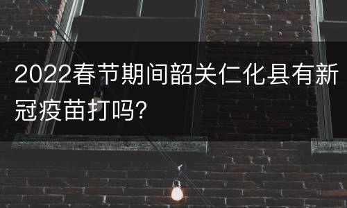 2022春节期间韶关仁化县有新冠疫苗打吗？