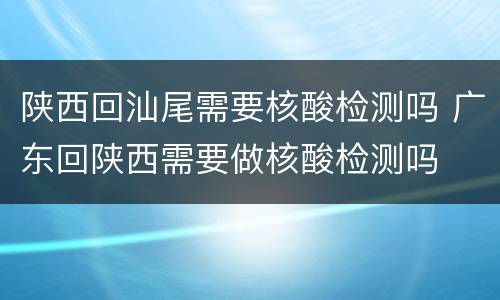 陕西回汕尾需要核酸检测吗 广东回陕西需要做核酸检测吗
