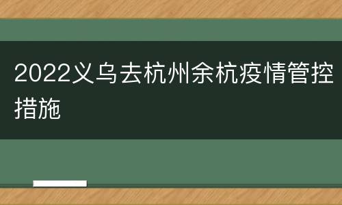 2022义乌去杭州余杭疫情管控措施