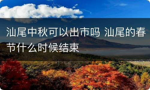 汕尾中秋可以出市吗 汕尾的春节什么时候结束