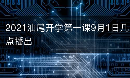 2021汕尾开学第一课9月1日几点播出