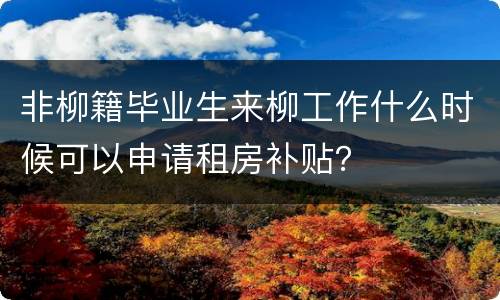 非柳籍毕业生来柳工作什么时候可以申请租房补贴？