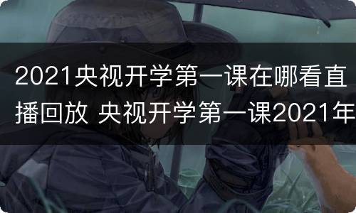 2021央视开学第一课在哪看直播回放 央视开学第一课2021年直播视频回放