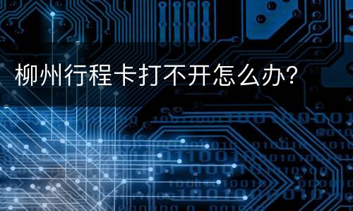 柳州行程卡打不开怎么办？