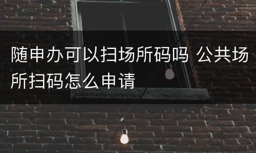 随申办可以扫场所码吗 公共场所扫码怎么申请