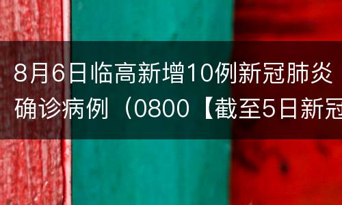 8月6日临高新增10例新冠肺炎确诊病例（0800【截至5日新冠肺炎确诊病例总计111例】）
