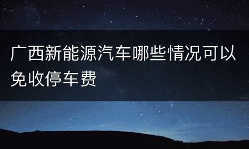 广西新能源汽车哪些情况可以免收停车费