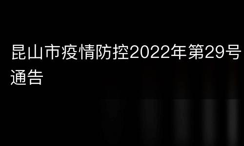昆山市疫情防控2022年第29号通告