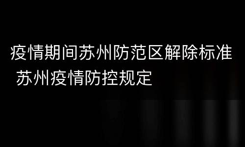疫情期间苏州防范区解除标准 苏州疫情防控规定