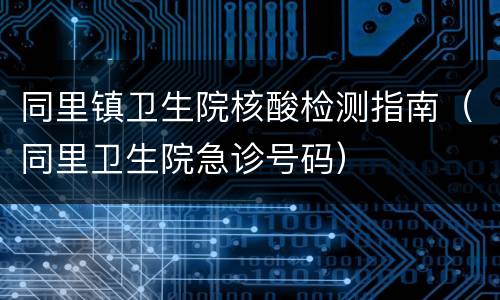 同里镇卫生院核酸检测指南（同里卫生院急诊号码）