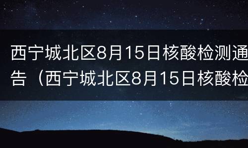 西宁城北区8月15日核酸检测通告（西宁城北区8月15日核酸检测通告电话）
