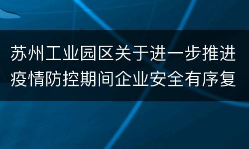 苏州工业园区关于进一步推进疫情防控期间企业安全有序复工的通知