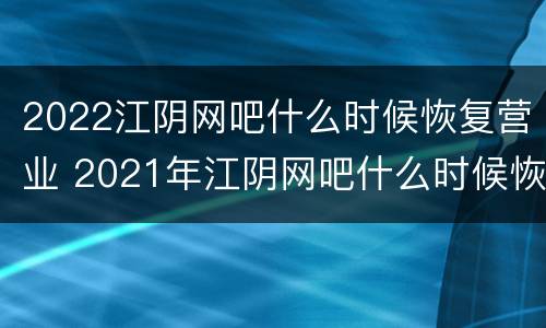 2022江阴网吧什么时候恢复营业 2021年江阴网吧什么时候恢复营业