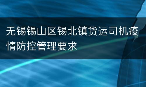 无锡锡山区锡北镇货运司机疫情防控管理要求