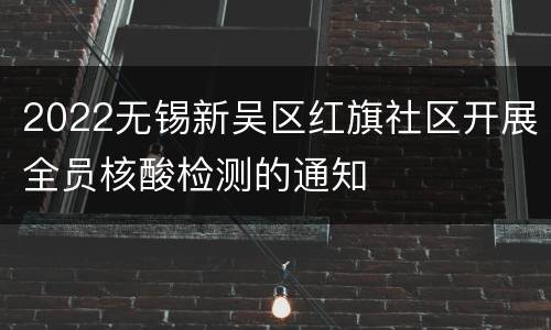2022无锡新吴区红旗社区开展全员核酸检测的通知