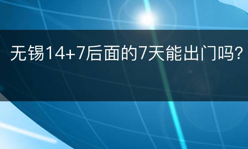 无锡14+7后面的7天能出门吗？