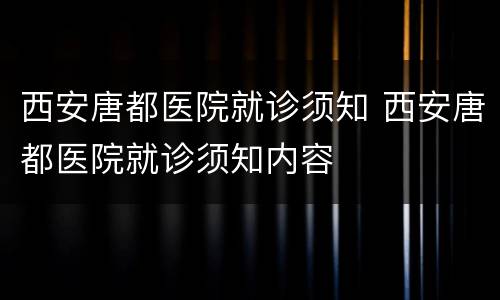 西安唐都医院就诊须知 西安唐都医院就诊须知内容