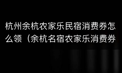 杭州余杭农家乐民宿消费券怎么领（余杭名宿农家乐消费券）