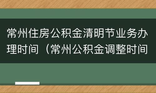 常州住房公积金清明节业务办理时间（常州公积金调整时间以及如何调整）