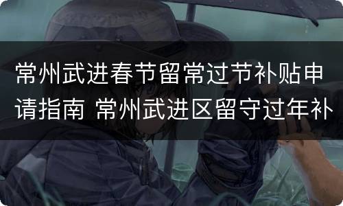 常州武进春节留常过节补贴申请指南 常州武进区留守过年补贴政策