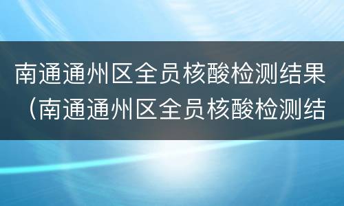 南通通州区全员核酸检测结果（南通通州区全员核酸检测结果多久出来）