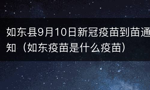 如东县9月10日新冠疫苗到苗通知（如东疫苗是什么疫苗）