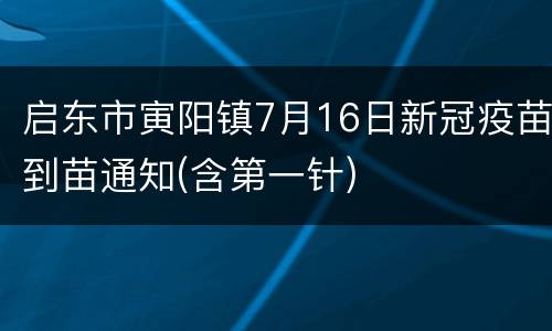 启东市寅阳镇7月16日新冠疫苗到苗通知(含第一针)
