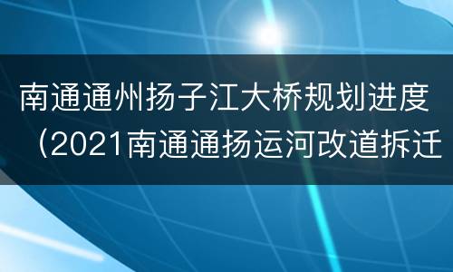 南通通州扬子江大桥规划进度（2021南通通扬运河改道拆迁）