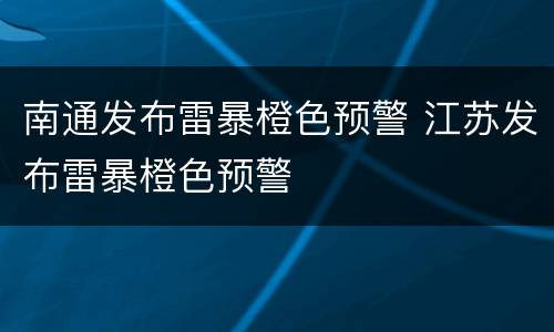 南通发布雷暴橙色预警 江苏发布雷暴橙色预警