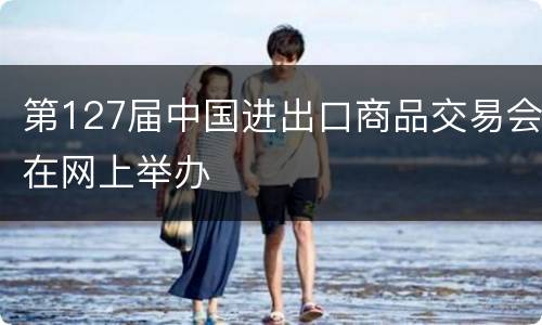 第127届中国进出口商品交易会在网上举办