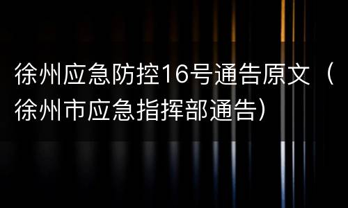 徐州应急防控16号通告原文（徐州市应急指挥部通告）