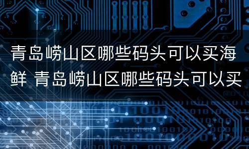 青岛崂山区哪些码头可以买海鲜 青岛崂山区哪些码头可以买海鲜吃