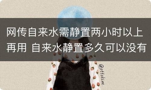 网传自来水需静置两小时以上再用 自来水静置多久可以没有氯气