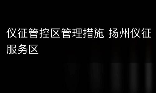 仪征管控区管理措施 扬州仪征服务区
