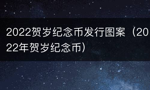 2022贺岁纪念币发行图案（2022年贺岁纪念币）
