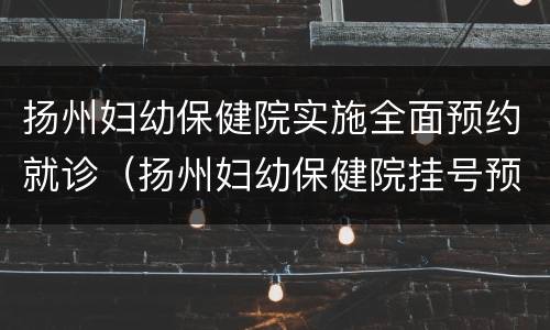 扬州妇幼保健院实施全面预约就诊（扬州妇幼保健院挂号预约）