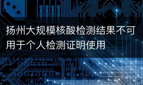 扬州大规模核酸检测结果不可用于个人检测证明使用