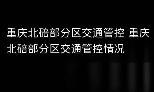 重庆北碚部分区交通管控 重庆北碚部分区交通管控情况
